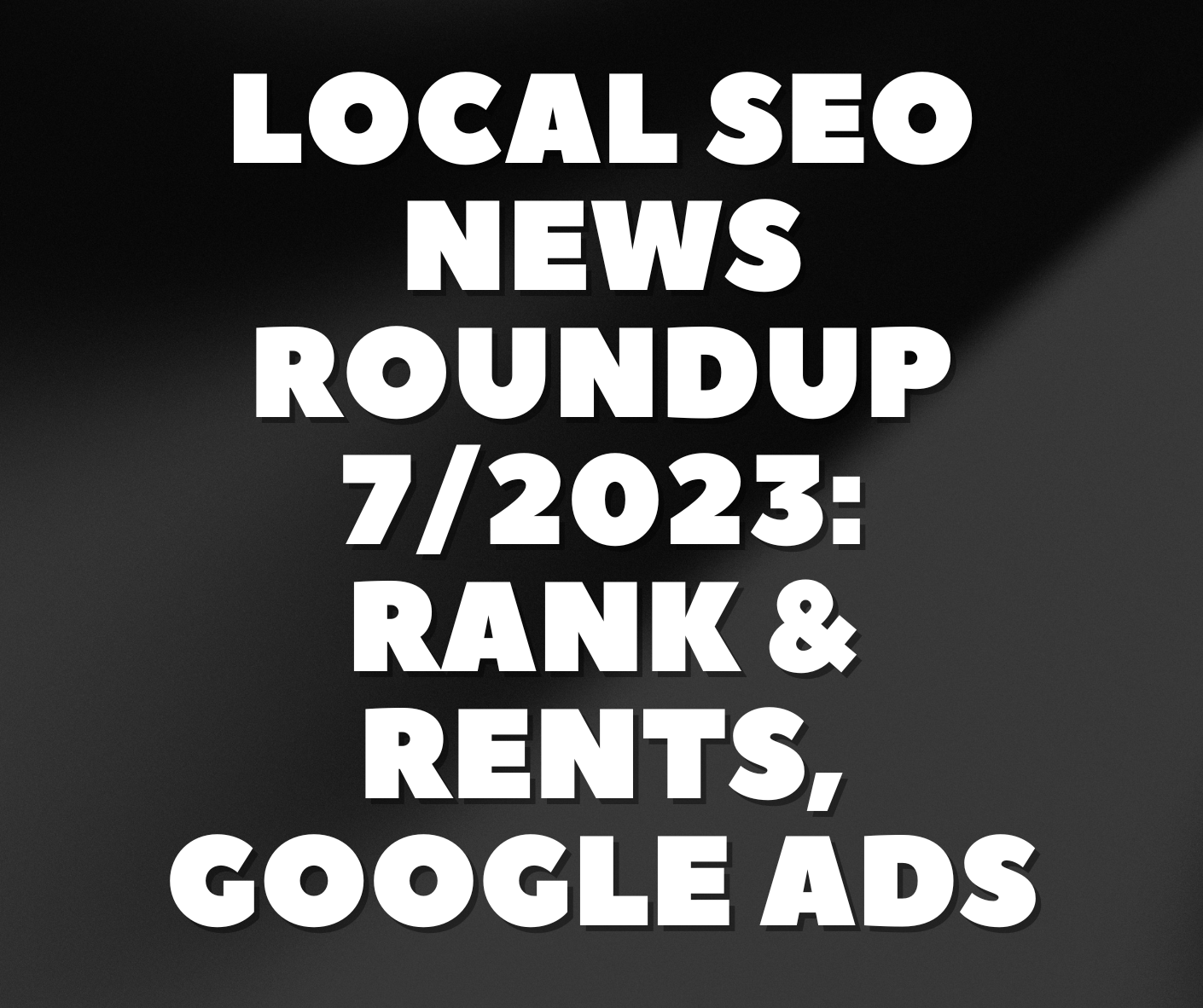 Local SEO News Roundup 7/2023: Rank & Rents, Google Ads